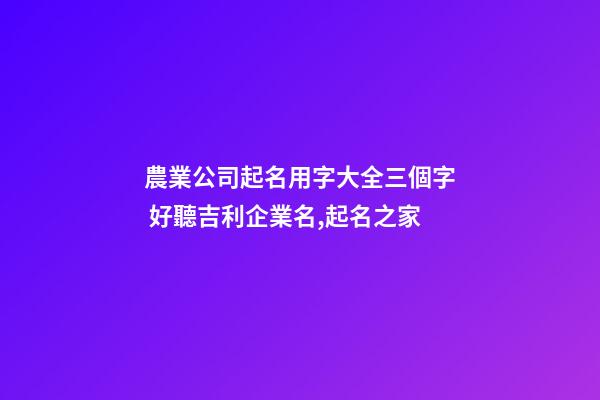 農業公司起名用字大全三個字 好聽吉利企業名,起名之家